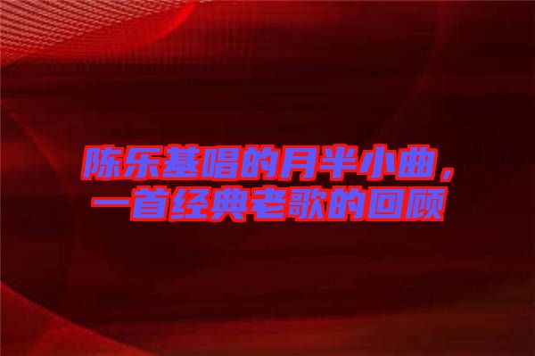 陳樂基唱的月半小曲，一首經(jīng)典老歌的回顧