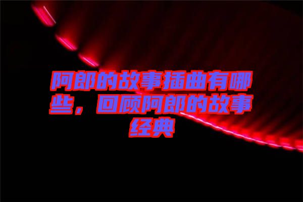 阿郎的故事插曲有哪些，回顧阿郎的故事經(jīng)典