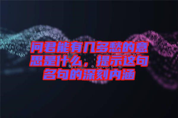 問君能有幾多愁的意思是什么，提示這句名句的深刻內(nèi)涵