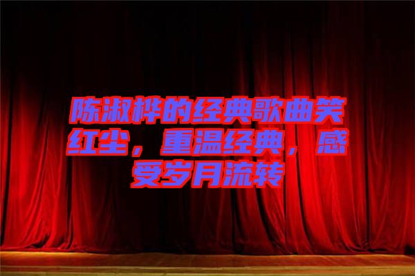 陳淑樺的經(jīng)典歌曲笑紅塵，重溫經(jīng)典，感受歲月流轉(zhuǎn)