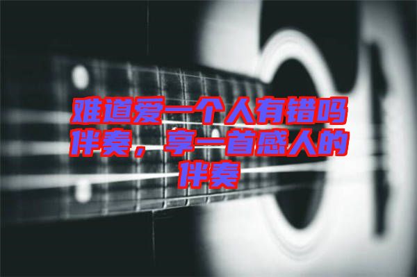 難道愛一個人有錯嗎伴奏，享一首感人的伴奏