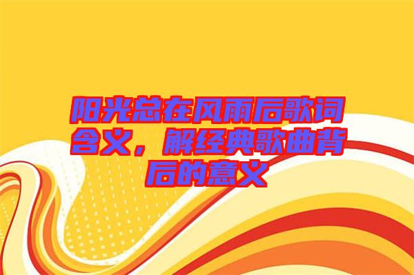 陽光總在風(fēng)雨后歌詞含義，解經(jīng)典歌曲背后的意義