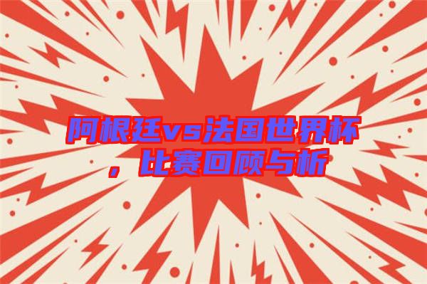 阿根廷vs法國(guó)世界杯，比賽回顧與析