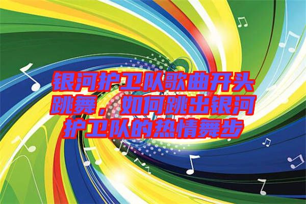 銀河護(hù)衛(wèi)隊歌曲開頭跳舞，如何跳出銀河護(hù)衛(wèi)隊的熱情舞步