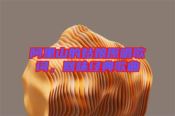 阿里山的姑娘原唱歌詞，回味經(jīng)典歌曲