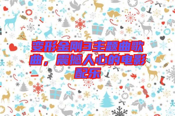 變形金剛3主題曲歌曲，震撼人心的電影配樂(lè)