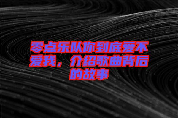 零點(diǎn)樂隊(duì)你到底愛不愛我，介紹歌曲背后的故事
