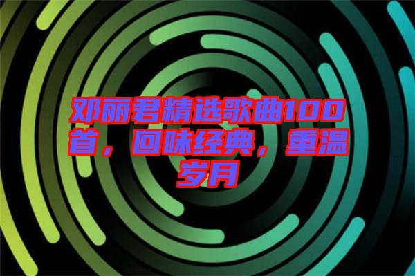 鄧麗君精選歌曲100首，回味經(jīng)典，重溫歲月