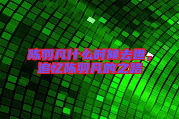 陳羽凡什么時候去世，追憶陳羽凡的之路