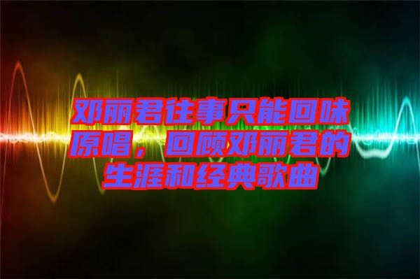 鄧麗君往事只能回味原唱，回顧?quán)圎惥纳暮徒?jīng)典歌曲