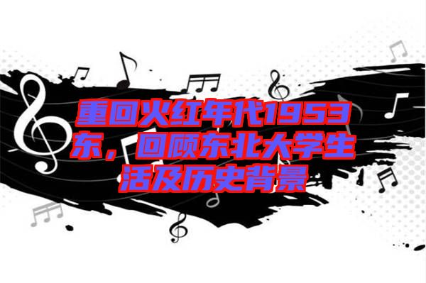 重回火紅年代1953東，回顧東北大學(xué)生活及歷史背景