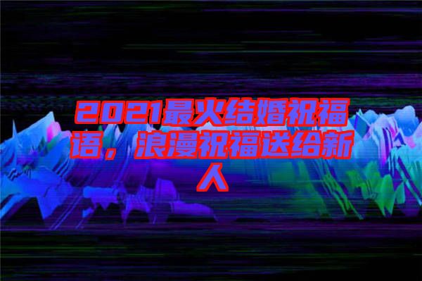 2021最火結(jié)婚祝福語(yǔ)，浪漫祝福送給新人