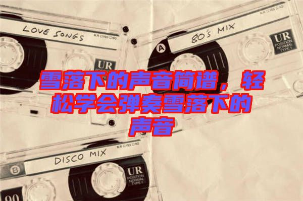 雪落下的聲音簡譜，輕松學會彈奏雪落下的聲音