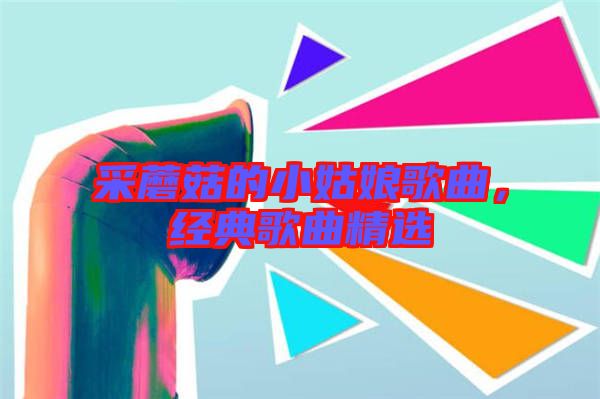 采蘑菇的小姑娘歌曲，經(jīng)典歌曲精選