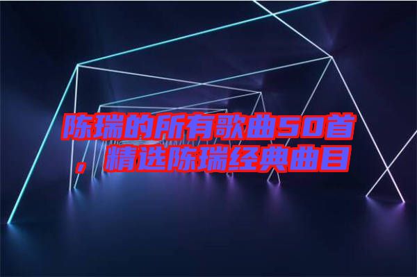 陳瑞的所有歌曲50首，精選陳瑞經(jīng)典曲目
