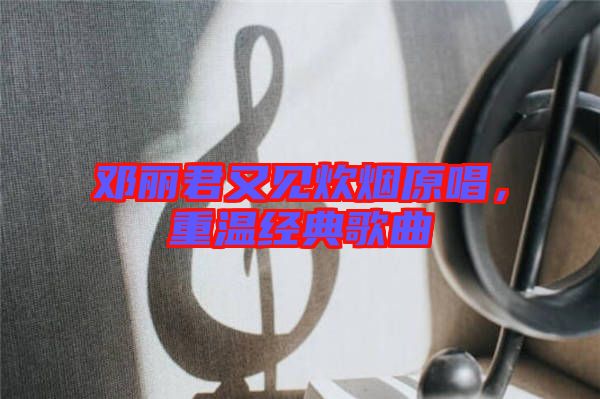 鄧麗君又見炊煙原唱，重溫經(jīng)典歌曲