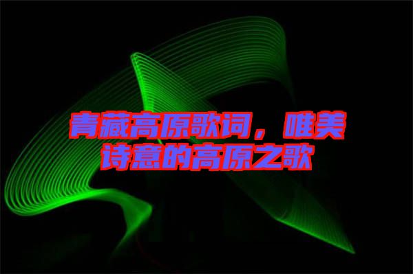 青藏高原歌詞，唯美詩意的高原之歌