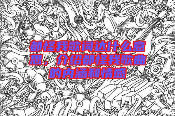 都怪我歌詞達(dá)什么意思，介紹都怪我歌曲的內(nèi)涵和情感