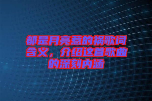 都是月亮惹的禍歌詞含義，介紹這首歌曲的深刻內(nèi)涵
