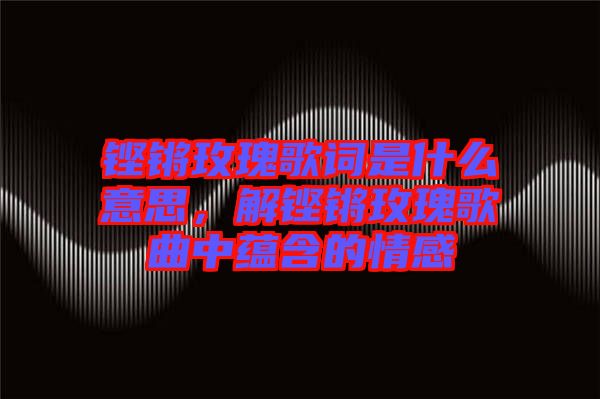 鏗鏘玫瑰歌詞是什么意思，解鏗鏘玫瑰歌曲中蘊(yùn)含的情感