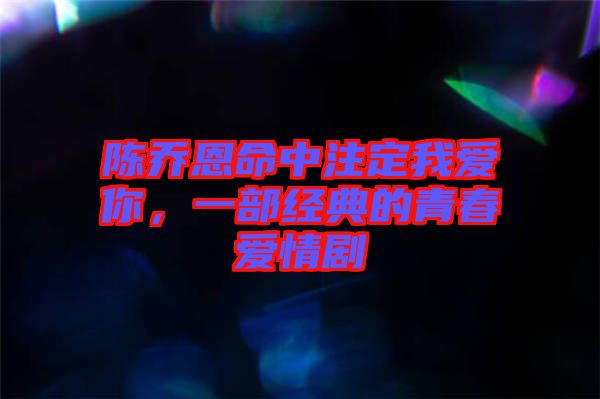 陳喬恩命中注定我愛(ài)你，一部經(jīng)典的青春愛(ài)情劇