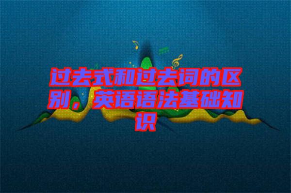 過(guò)去式和過(guò)去詞的區(qū)別，英語(yǔ)語(yǔ)法基礎(chǔ)知識(shí)