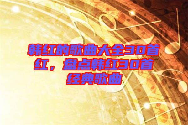 韓紅的歌曲大全30首紅，盤點韓紅30首經(jīng)典歌曲