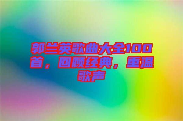郭蘭英歌曲大全100首，回顧經典，重溫歌聲