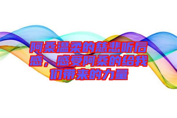 阿桑溫柔的慈悲聽后感，感受阿桑的給我們帶來(lái)的力量