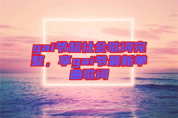 gai爺超社會(huì)歌詞完整，享gai爺最新單曲歌詞