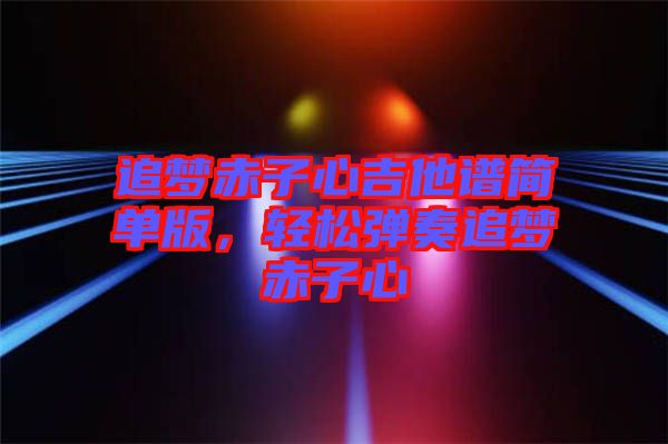 追夢(mèng)赤子心吉他譜簡(jiǎn)單版，輕松彈奏追夢(mèng)赤子心