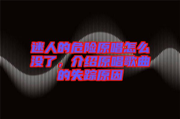 迷人的危險(xiǎn)原唱怎么沒了，介紹原唱歌曲的失蹤原因
